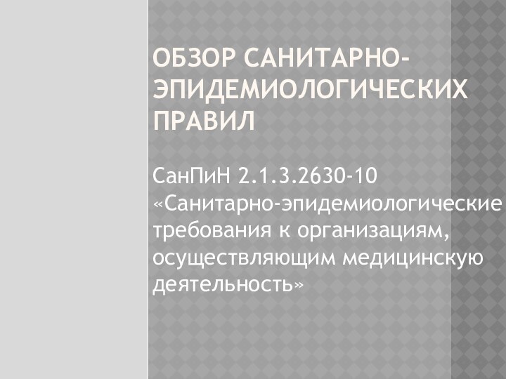 ОБЗОР САНИТАРНО-ЭПИДЕМИОЛОГИЧЕСКИХ ПРАВИЛСанПиН 2.1.3.2630-10 «Санитарно-эпидемиологические требования к организациям, осуществляющим медицинскую деятельность»