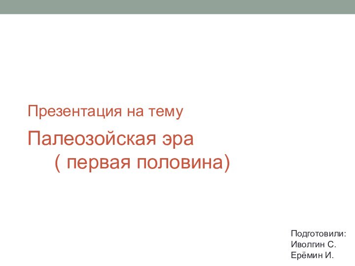 Палеозойская эра    ( первая половина)Презентация на темуПодготовили:Иволгин С.Ерёмин И.