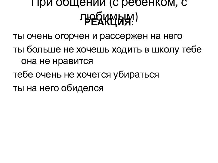 При общении (с ребенком, с любимым)РЕАКЦИЯ: ты очень огорчен и рассержен на