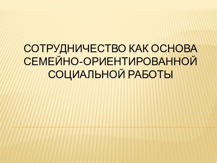 СОТРУДНИЧЕСТВО КАК ОСНОВА СЕМЕЙНО-ОРИЕНТИРОВАННОЙ СОЦИАЛЬНОЙ РАБОТЫ