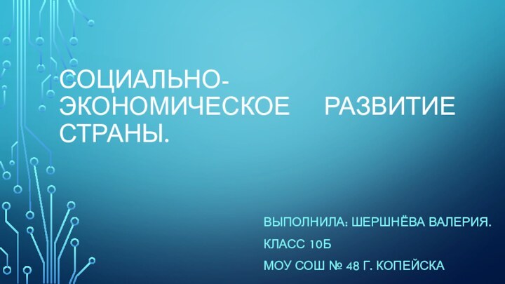 СОЦИАЛЬНО-ЭКОНОМИЧЕСКОЕ 		РАЗВИТИЕ СТРАНЫ.ВЫПОЛНИЛА: ШЕРШНЁВА ВАЛЕРИЯ.КЛАСС 10БМОУ СОШ № 48 Г. КОПЕЙСКА