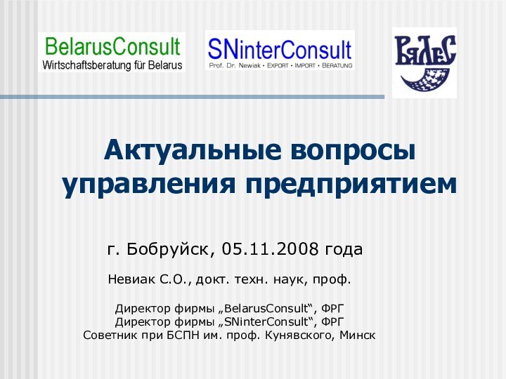 Актуальные вопросы управления предприятиемг. Бобруйск, 05.11.2008 годаНевиак С.О., докт. техн. наук, проф.Директор