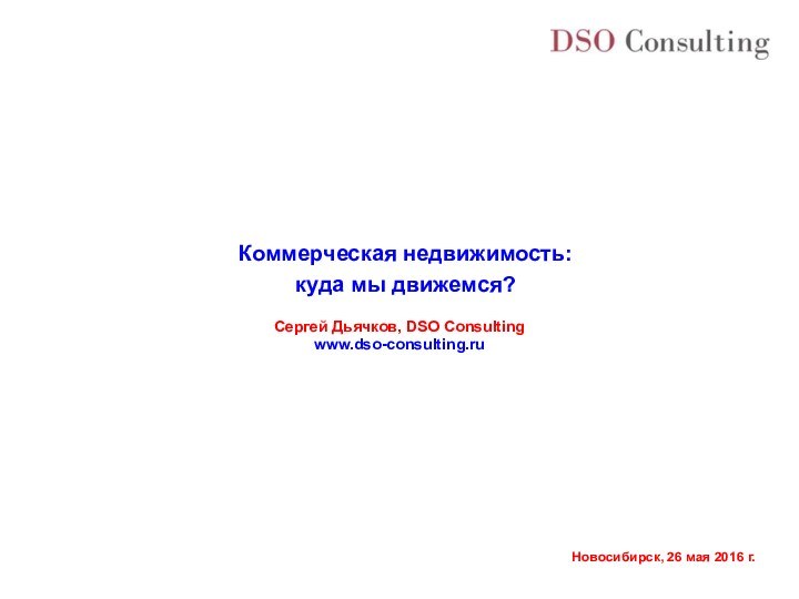 Коммерческая недвижимость:куда мы движемся?Сергей Дьячков, DSO Consultingwww.dso-consulting.ru