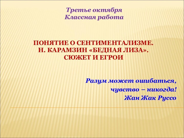 Разум может ошибаться, чувство – никогда!Жан Жак РуссоТретье октябряКлассная работаПОНЯТИЕ О СЕНТИМЕНТАЛИЗМЕ.