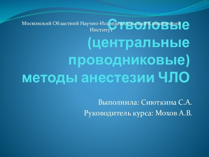 Стволовые (центральные проводниковые) методы анестезии ЧЛОВыполнила: Сиюткина С.А.Руководитель курса: Мохов А.В.Московский Областной Научно-Исследовательский Клинический Институт