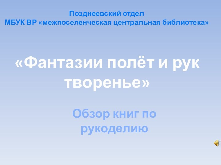 «Фантазии полёт и рук творенье»Обзор книг по рукоделиюПозднеевский отделМБУК ВР «межпоселенческая центральная библиотека»