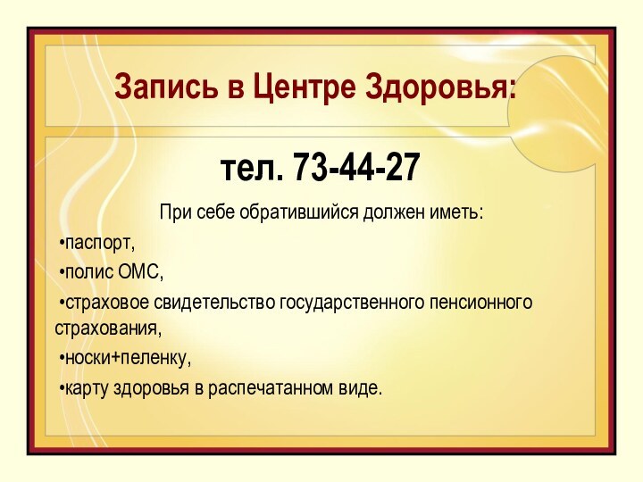 Запись в Центре Здоровья:тел. 73-44-27При себе обратившийся должен иметь:паспорт,полис ОМС,страховое свидетельство государственного