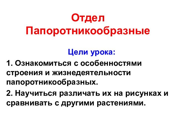 Отдел Папоротникообразные Цели урока:1. Ознакомиться с особенностями строения и жизнедеятельности  папоротникообразных.2.