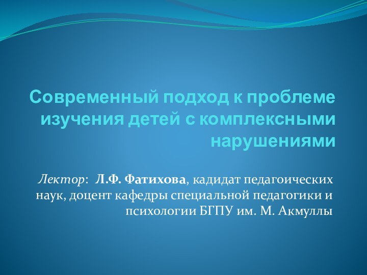 Современный подход к проблеме изучения детей с комплексными нарушениямиЛектор: Л.Ф. Фатихова, кадидат