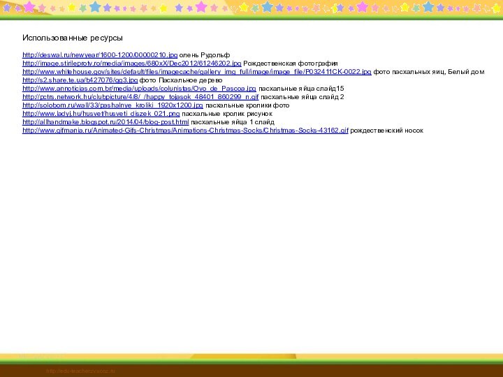 Использованные ресурсыhttp://deswal.ru/newyear/1600-1200/00000210.jpg олень Рудольфhttp://image.stirileprotv.ro/media/images/680xX/Dec2012/61246202.jpg Рождественская фотографияhttp://www.whitehouse.gov/sites/default/files/imagecache/gallery_img_full/image/image_file/P032411CK-0022.jpg фото пасхальных яиц, Белый домhttp://s2.share.te.ua/b427076/gg3.jpg фото