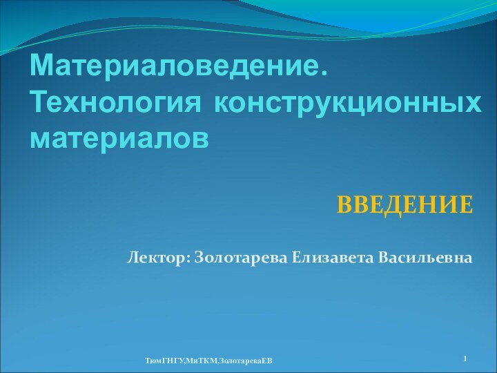 Материаловедение. Технология конструкционных материаловВВЕДЕНИЕЛектор: Золотарева Елизавета ВасильевнаТюмГНГУ,МиТКМ,ЗолотареваЕВ