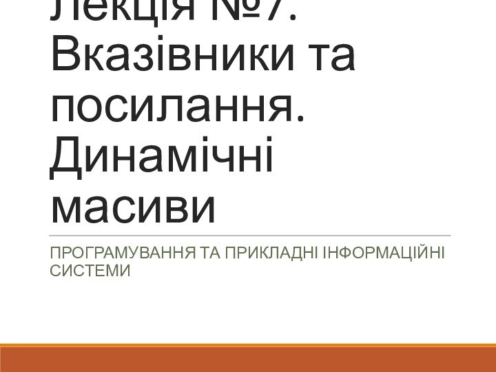 Лекція №7. Вказівники та посилання. Динамічні масивиПРОГРАМУВАННЯ ТА ПРИКЛАДНІ ІНФОРМАЦІЙНІ СИСТЕМИ