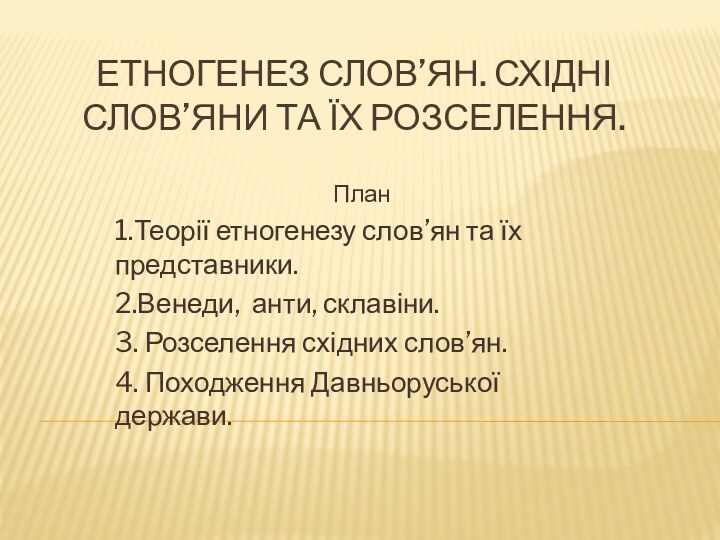 ЕТНОГЕНЕЗ СЛОВ’ЯН. СХІДНІ СЛОВ’ЯНИ ТА ЇХ РОЗСЕЛЕННЯ.План1.Теорії етногенезу слов’ян та їх представники.2.Венеди,