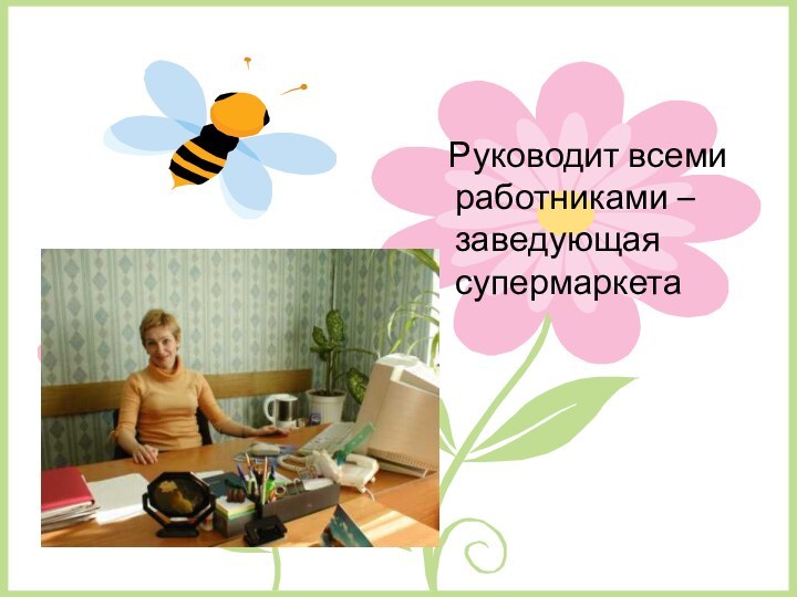 Руководит всеми работниками – заведующая супермаркета