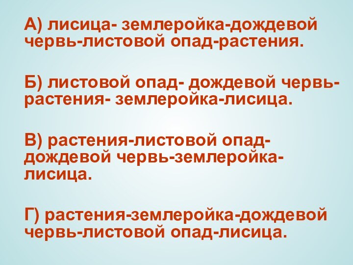 А) лисица- землеройка-дождевой червь-листовой опад-растения.Б) листовой опад- дождевой червь- растения- землеройка-лисица.В) растения-листовой