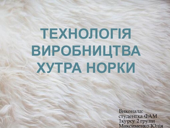 ТЕХНОЛОГІЯ ВИРОБНИЦТВА ХУТРА НОРКИВиконала: студентка ФАМ 1курсу 2 групи Максименко Юлія