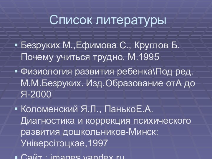 Список литературыБезруких М.,Ефимова С., Круглов Б. Почему учиться трудно. М.1995Физиология развития ребенка\Под