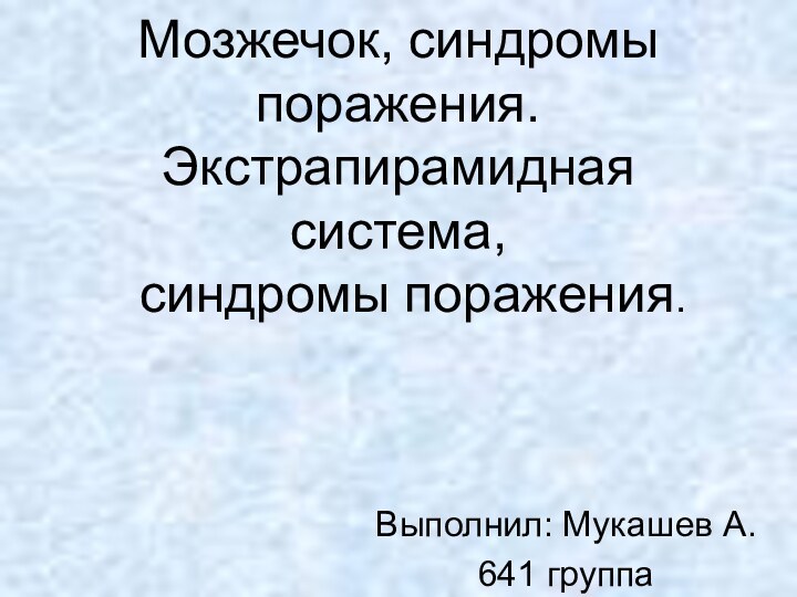 Мозжечок, синдромы поражения. Экстрапирамидная система,   синдромы поражения. Выполнил: Мукашев А.641 группа