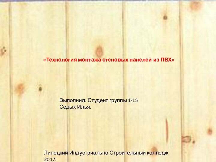  «Технология монтажа стеновых панелей из ПВХ»	Выполнил: Студент группы 1-15Седых Илья. Липецкий Индустриально Строительный колледж 2017.