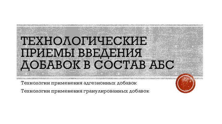 ТЕХНОЛОГИЧЕСКИЕ ПРИЕМЫ ВВЕДЕНИЯ ДОБАВОК В СОСТАВ АБСТехнологии применения адгезионных добавокТехнологии применения гранулированных добавок