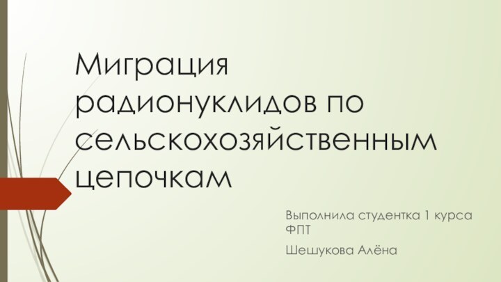 Миграция радионуклидов по сельскохозяйственным цепочкамВыполнила студентка 1 курса ФПТШешукова Алёна