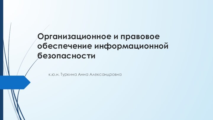 Организационное и правовое обеспечение информационной безопасностик.ю.н. Туркина Анна Александровна