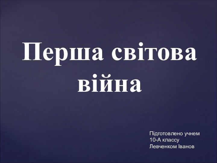 Перша світова  війнаПідготовлено учнем 10-А классуЛевченком Іванов