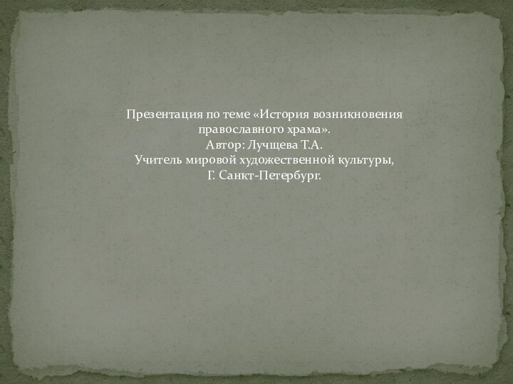 Презентация по теме «История возникновения православного храма».Автор: Лучщева Т.А.Учитель мировой художественной культуры,Г. Санкт-Петербург.