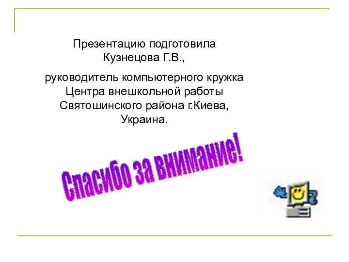 Презентацию подготовила Кузнецова Г.В., руководитель компьютерного кружка Центра внешкольной работы Святошинского района г.Киева, Украина.Спасибо за внимание!