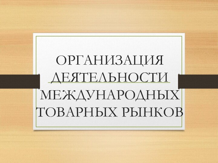 ОРГАНИЗАЦИЯ ДЕЯТЕЛЬНОСТИ МЕЖДУНАРОДНЫХ ТОВАРНЫХ РЫНКОВ