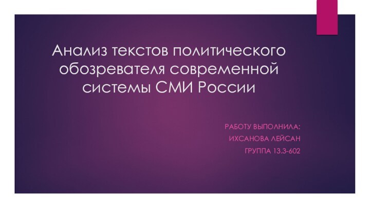 Анализ текстов политического обозревателя современной системы СМИ РоссииРАБОТУ ВЫПОЛНИЛА:ИХСАНОВА ЛЕЙСАНГРУППА 13.3-602