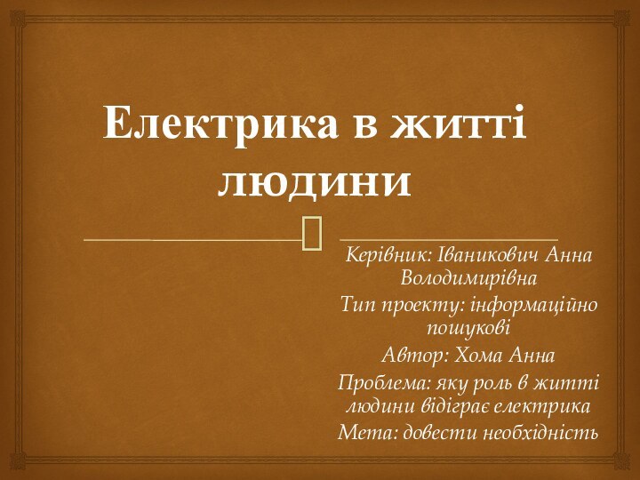 Електрика в житті людиниКерівник: Іваникович Анна ВолодимирівнаТип проекту: інформаційно пошуковіАвтор: Хома АннаПроблема: