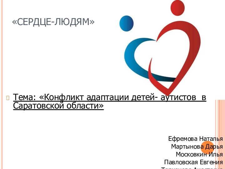 «СЕРДЦЕ-ЛЮДЯМ»Тема: «Конфликт адаптации детей- аутистов в Саратовской области»  Ефремова НатальяМартынова ДарьяМосковкин ИльяПавловская ЕвгенияТарханова Анастасия