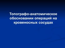 Топографо-анатомическое обосновании операций на кровеносных сосудах