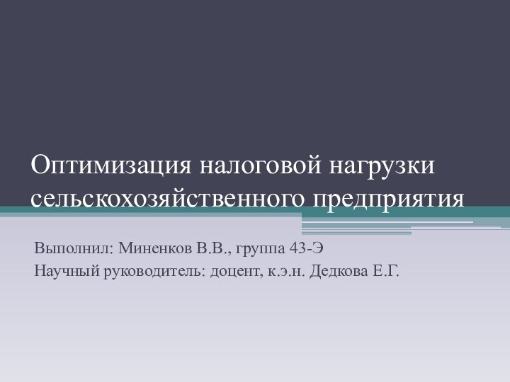 Оптимизация налоговой нагрузки сельскохозяйственного предприятияВыполнил: Миненков В.В., группа 43-ЭНаучный руководитель: доцент, к.э.н. Дедкова Е.Г.