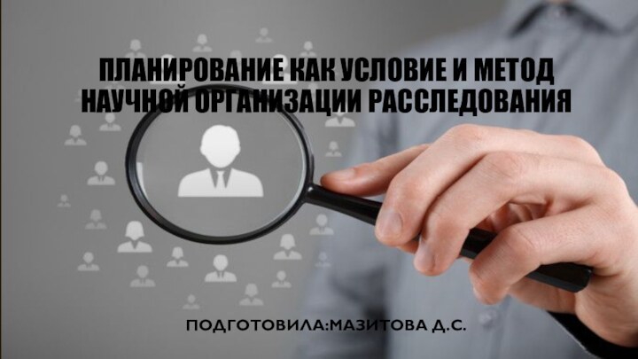 ПЛАНИРОВАНИЕ КАК УСЛОВИЕ И МЕТОД НАУЧНОЙ ОРГАНИЗАЦИИ РАССЛЕДОВАНИЯ  ПОДГОТОВИЛА:МАЗИТОВА Д.С.