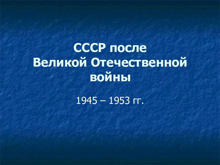 СССР после  Великой Отечественной войны1945 – 1953 гг.