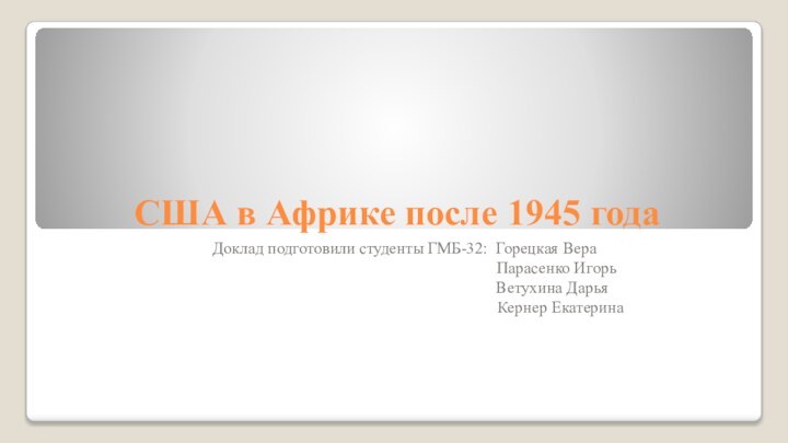 США в Африке после 1945 годаДоклад подготовили студенты ГМБ-32: Горецкая Вера