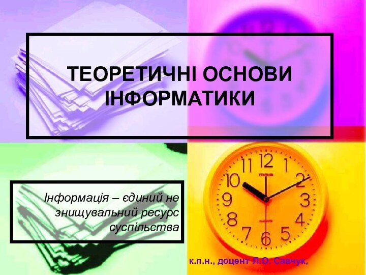 ТЕОРЕТИЧНІ ОСНОВИ ІНФОРМАТИКИІнформація – єдиний не знищувальний ресурс суспільствак.п.н., доцент Л.О. Савчук,