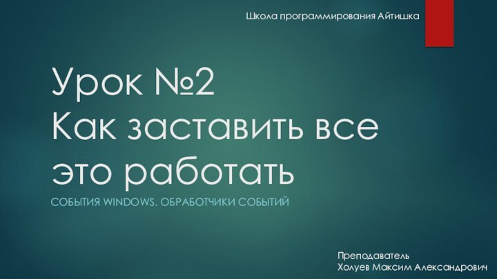 Урок №2  Как заставить все это работатьСОБЫТИЯ WINDOWS. ОБРАБОТЧИКИ СОБЫТИЙШкола программирования АйтишкаПреподавательХолуев Максим Александрович