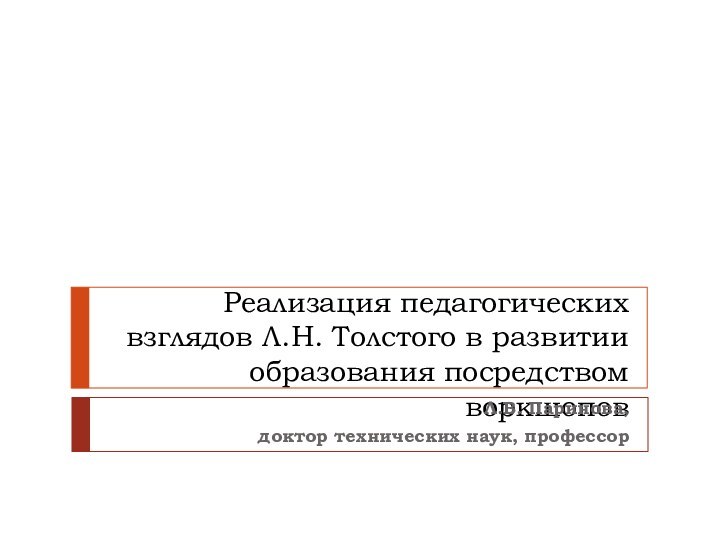 Реализация педагогических взглядов Л.Н. Толстого в развитии образования посредством воркшопов Л.В. Паринова, доктор технических наук, профессор