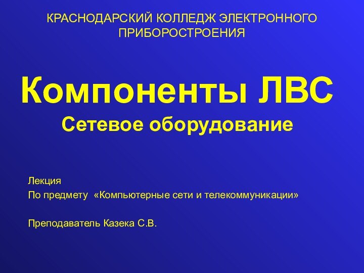 Компоненты ЛВС Сетевое оборудованиеЛекцияПо предмету «Компьютерные сети и телекоммуникации»Преподаватель Казека С.В.КРАСНОДАРСКИЙ КОЛЛЕДЖ ЭЛЕКТРОННОГО ПРИБОРОСТРОЕНИЯ