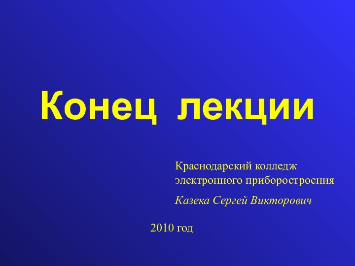 Конец лекцииКраснодарский колледж электронного приборостроенияКазека Сергей Викторович2010 год