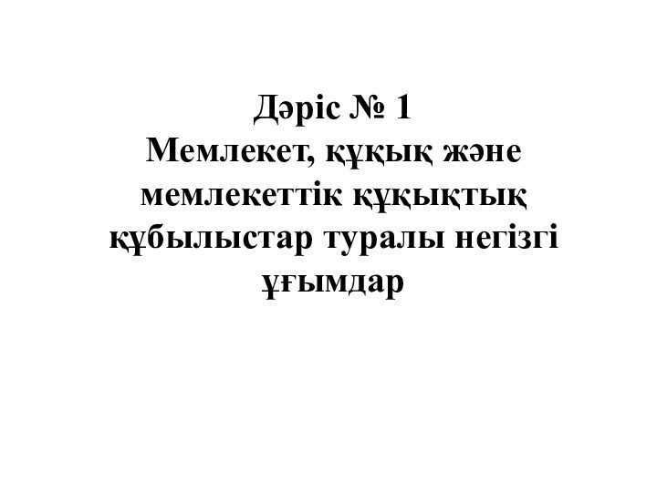 Дәріс № 1  Мемлекет, құқық және мемлекеттік құқықтық құбылыстар туралы негізгі ұғымдар