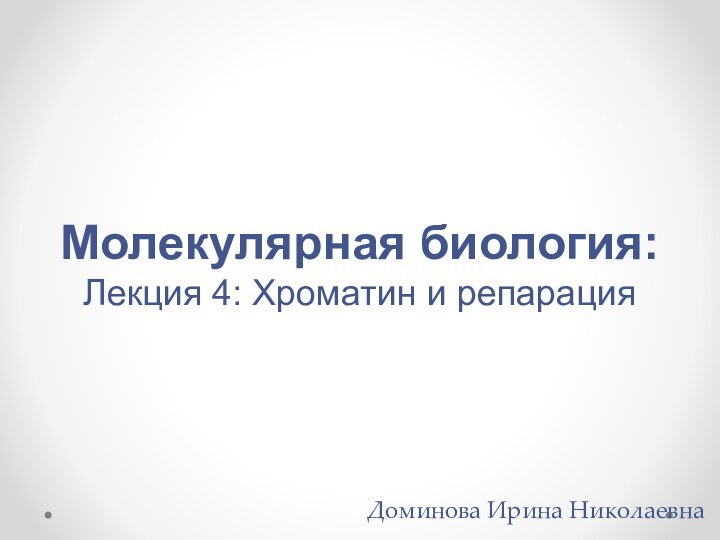 Молекулярная биология: Лекция 4: Хроматин и репарацияДоминова Ирина Николаевна