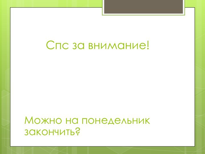 Спс за внимание!Можно на понедельник закончить?