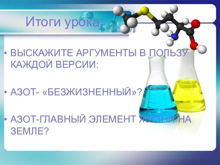 Итоги урока:ВЫСКАЖИТЕ АРГУМЕНТЫ В ПОЛЬЗУ КАЖДОЙ ВЕРСИИ:АЗОТ- «БЕЗЖИЗНЕННЫЙ»?АЗОТ-ГЛАВНЫЙ ЭЛЕМЕНТ ЖИЗНИ НА ЗЕМЛЕ?