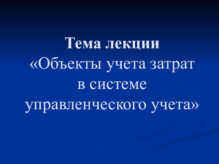 Тема лекции  «Объекты учета затрат  в системе  управленческого учета»