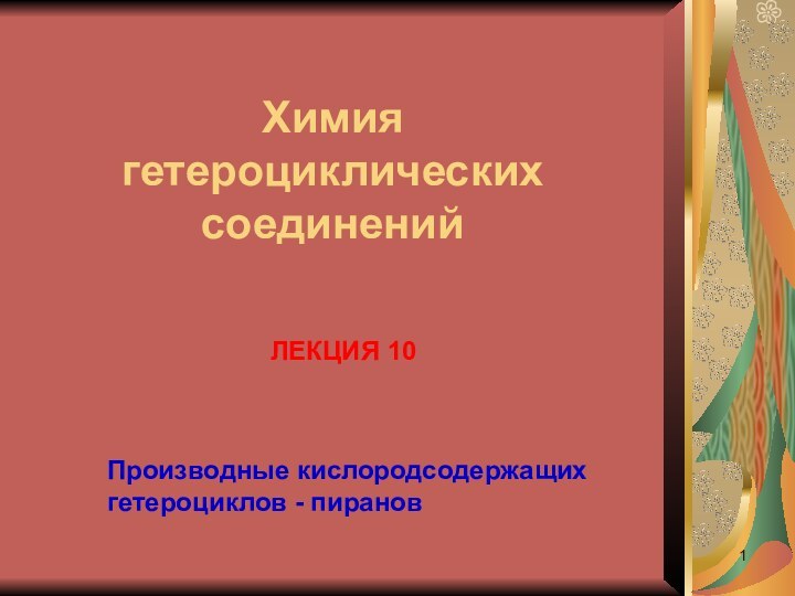 ЛЕКЦИЯ 10Химия гетероциклических соединенийПроизводные кислородсодержащих гетероциклов - пиранов