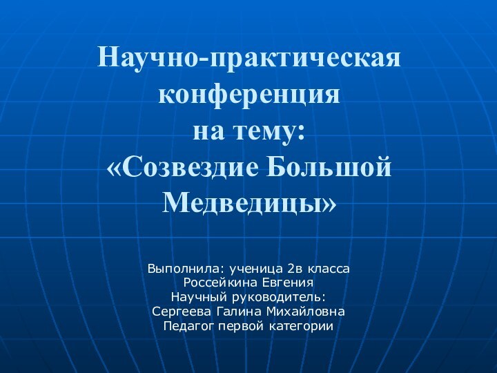 Научно-практическая конференция на тему:  «Созвездие Большой Медведицы»Выполнила: ученица 2в классаРоссейкина ЕвгенияНаучный